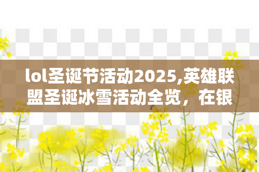 lol圣诞节活动2025,英雄联盟圣诞冰雪活动全览,在银装峡谷赴一场年末冬日之约 lol圣诞节活动2025,英雄联盟圣诞冰雪活动全览,在银装峡谷赴一场年末冬日之约
