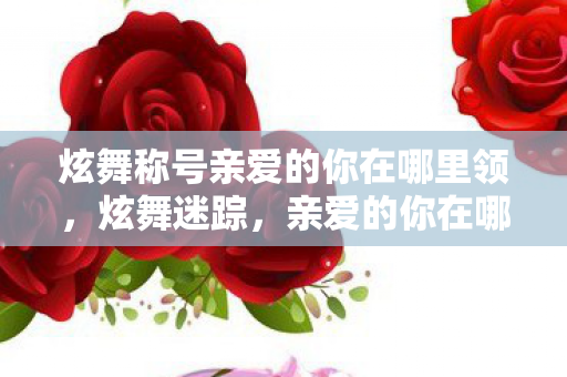 炫舞称号亲爱的你在哪里领,炫舞迷踪,亲爱的你在哪里?悬案背后毛骨悚然的真相 炫舞称号亲爱的你在哪里领,炫舞迷踪,亲爱的你在哪里?悬案背后毛骨悚然的真相