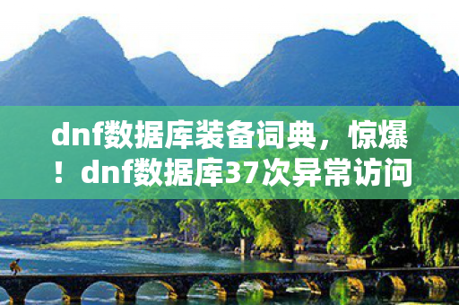 dnf数据库装备词典，惊爆！dnf数据库37次异常访问背后，蹊跷真相让人后背发凉