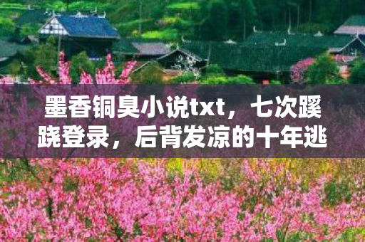 墨香铜臭小说txt,七次蹊跷登录,后背发凉的十年逃亡真相 墨香铜臭小说txt,七次蹊跷登录,后背发凉的十年逃亡真相