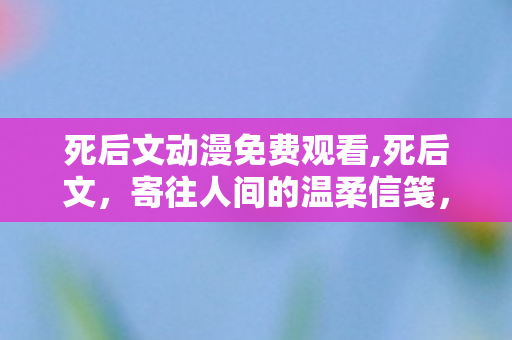 死后文动漫免费观看,死后文，寄往人间的温柔信笺，跨越生死的治愈回响