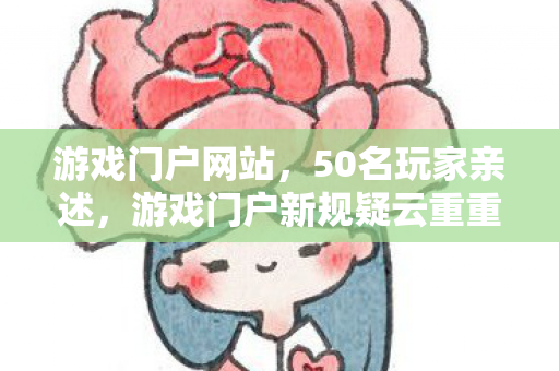 游戏门户网站，50名玩家亲述，游戏门户新规疑云重重，这操作真让人绷不住！