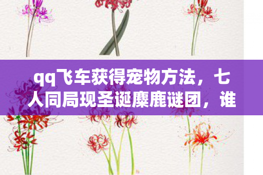 qq飞车获得宠物方法,七人同局现圣诞麋鹿谜团,谁才是破防技能真王者? qq飞车获得宠物方法,七人同局现圣诞麋鹿谜团,谁才是破防技能真王者?