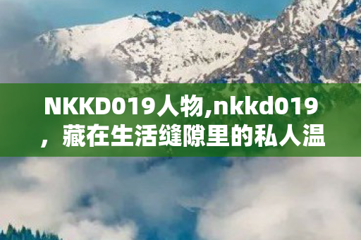 NKKD019人物,nkkd019，藏在生活缝隙里的私人温柔暗号