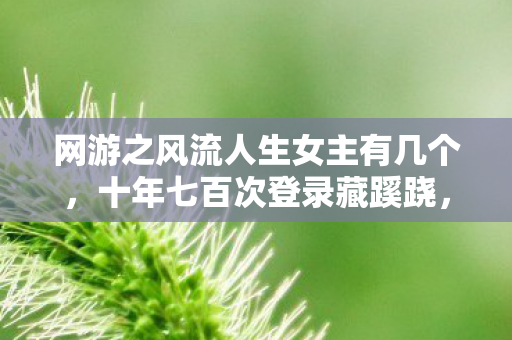 网游之风流人生女主有几个，十年七百次登录藏蹊跷，后背发凉发现我竟从未逃出过