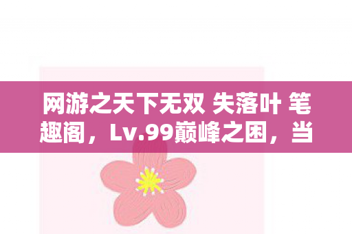 网游之天下无双 失落叶 笔趣阁,Lv.99巅峰之困,当永生者握紧删除键,谁在审判我的第二人生? 网游之天下无双 失落叶 笔趣阁,Lv.99巅峰之困,当永生者握紧删除键,谁在审判我的第二人生?