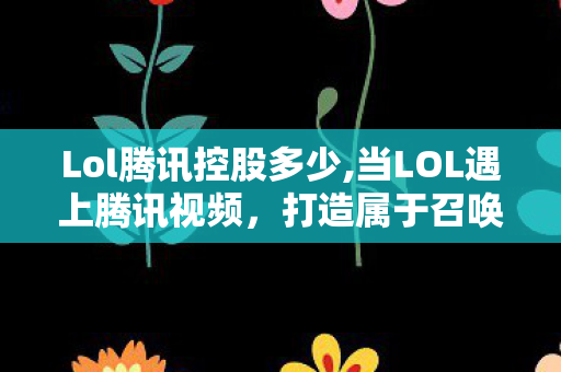 Lol腾讯控股多少,当LOL遇上腾讯视频，打造属于召唤师的一站式内容新阵地