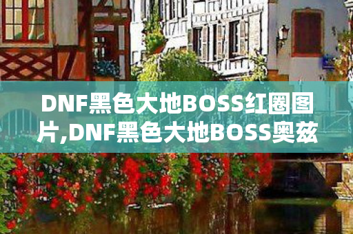 DNF黑色大地BOSS红圈图片,DNF黑色大地BOSS奥兹玛全机制通关攻略 新手也能轻松上手 DNF黑色大地BOSS红圈图片,DNF黑色大地BOSS奥兹玛全机制通关攻略 新手也能轻松上手