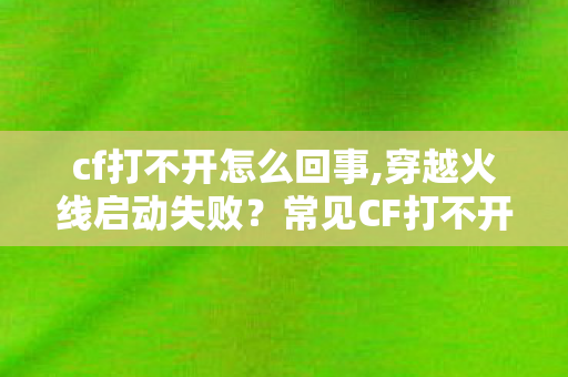 cf打不开怎么回事,穿越火线启动失败?常见CF打不开问题排查指南来了 cf打不开怎么回事,穿越火线启动失败?常见CF打不开问题排查指南来了