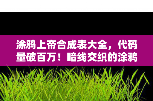 涂鸦上帝合成表大全,代码量破百万!暗线交织的涂鸦上帝,头皮发麻的虚拟霸权 涂鸦上帝合成表大全,代码量破百万!暗线交织的涂鸦上帝,头皮发麻的虚拟霸权