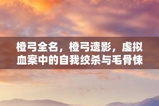 橙弓全名,橙弓遗影,虚拟血案中的自我绞杀与毛骨悚然真相 橙弓全名,橙弓遗影,虚拟血案中的自我绞杀与毛骨悚然真相