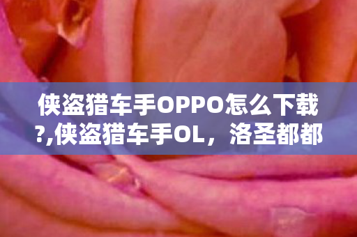 侠盗猎车手OPPO怎么下载?,侠盗猎车手OL,洛圣都都市里的自由冒险乐园 侠盗猎车手OPPO怎么下载?,侠盗猎车手OL,洛圣都都市里的自由冒险乐园