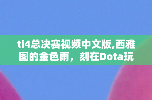 ti4总决赛视频中文版,西雅图的金色雨，刻在Dota玩家青春里的TI4总决赛