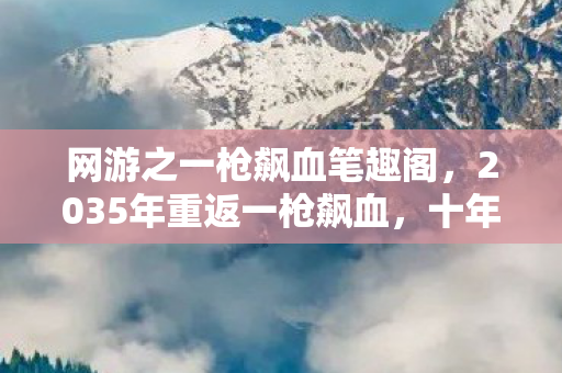 网游之一枪飙血笔趣阁，2035年重返一枪飙血，十年神枪手，竟悟出人生最狠的代价公式