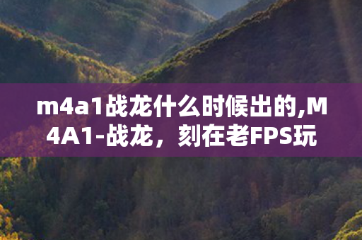 m4a1战龙什么时候出的,M4A1-战龙,刻在老FPS玩家记忆里的鎏金枪魂 m4a1战龙什么时候出的,M4A1-战龙,刻在老FPS玩家记忆里的鎏金枪魂