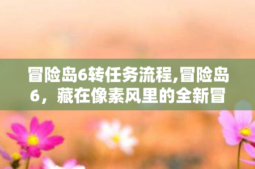 冒险岛6转任务流程,冒险岛6，藏在像素风里的全新冒险诗章
