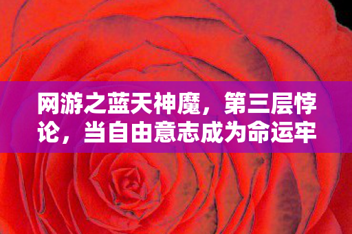 网游之蓝天神魔，第三层悖论，当自由意志成为命运牢笼时，谁在操控你的灵魂？