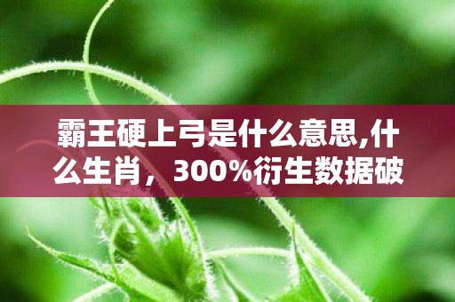 霸王硬上弓是什么意思,什么生肖，300%衍生数据破圈！当霸王硬上弓从游戏梗杀进音乐综艺与时尚T台