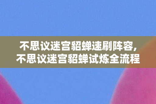 不思议迷宫貂蝉速刷阵容,不思议迷宫貂蝉试炼全流程通关指南，解锁闭月佳人的专属力量