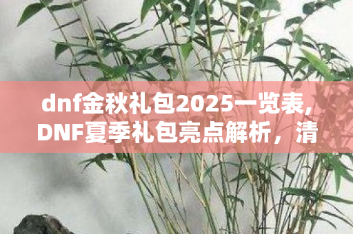 dnf金秋礼包2025一览表,DNF夏季礼包亮点解析，清凉外观与实用属性拉满的夏日之选