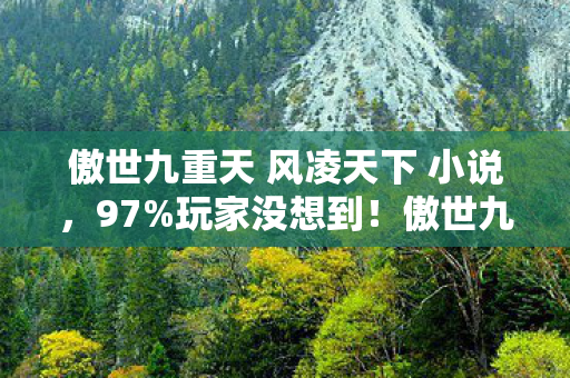 傲世九重天 风凌天下 小说，97%玩家没想到！傲世九重天三端实测，主机竟被手游按在地上摩擦？