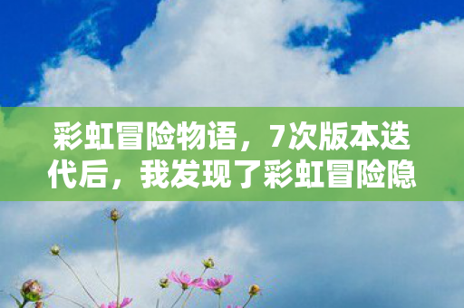 彩虹冒险物语,7次版本迭代后,我发现了彩虹冒险隐藏的致命真相 彩虹冒险物语,7次版本迭代后,我发现了彩虹冒险隐藏的致命真相