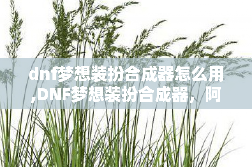 dnf梦想装扮合成器怎么用,DNF梦想装扮合成器,阿拉德老玩家的天空圆梦仪式感 dnf梦想装扮合成器怎么用,DNF梦想装扮合成器,阿拉德老玩家的天空圆梦仪式感