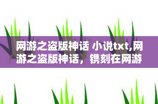 网游之盗版神话 小说txt,网游之盗版神话,镌刻在网游文黄金时代的青春印记 网游之盗版神话 小说txt,网游之盗版神话,镌刻在网游文黄金时代的青春印记