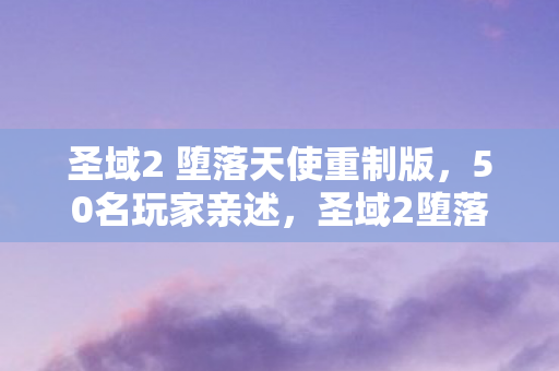 圣域2 堕落天使重制版,50名玩家亲述,圣域2堕落天使隐藏结局竟让99%人绷不住? 圣域2 堕落天使重制版,50名玩家亲述,圣域2堕落天使隐藏结局竟让99%人绷不住?