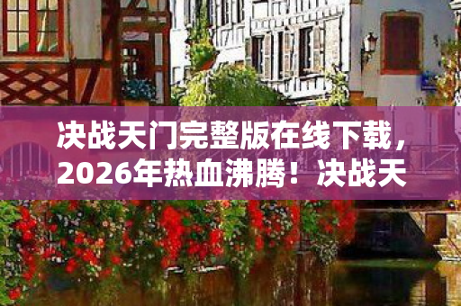 决战天门完整版在线下载,2026年热血沸腾!决战天门下载狂潮,背后隐藏何等惊天秘密? 决战天门完整版在线下载,2026年热血沸腾!决战天门下载狂潮,背后隐藏何等惊天秘密?