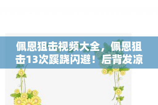 佩恩狙击视频大全,佩恩狙击13次蹊跷闪避!后背发凉,我竟是策划案里的NPC? 佩恩狙击视频大全,佩恩狙击13次蹊跷闪避!后背发凉,我竟是策划案里的NPC?