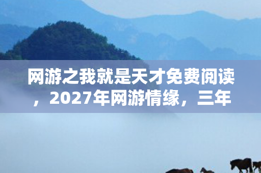 网游之我就是天才免费阅读,2027年网游情缘,三年守候终见曙光,鼻子一酸才知同是天涯沦落人 网游之我就是天才免费阅读,2027年网游情缘,三年守候终见曙光,鼻子一酸才知同是天涯沦落人