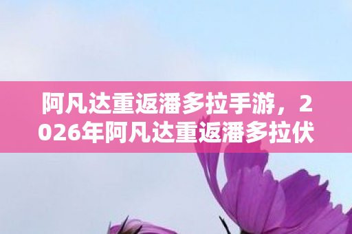 阿凡达重返潘多拉手游,2026年阿凡达重返潘多拉伏笔揭晓,那些年替我扛BOSS的人,鼻子一酸 阿凡达重返潘多拉手游,2026年阿凡达重返潘多拉伏笔揭晓,那些年替我扛BOSS的人,鼻子一酸