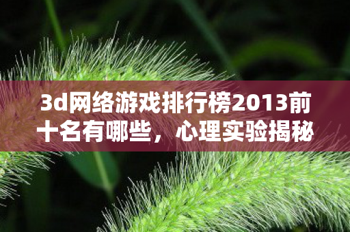 3d网络游戏排行榜2013前十名有哪些，心理实验揭秘，沉迷3D网游的细思极恐自我麻醉之旅