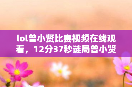 lol曾小贤比赛视频在线观看,12分37秒谜局曾小贤LOL终极对决,当血条归零时,全网泪目 lol曾小贤比赛视频在线观看,12分37秒谜局曾小贤LOL终极对决,当血条归零时,全网泪目