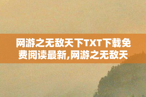 网游之无敌天下TXT下载免费阅读最新,网游之无敌天下,虚拟江湖里的滚烫青春印记 网游之无敌天下TXT下载免费阅读最新,网游之无敌天下,虚拟江湖里的滚烫青春印记