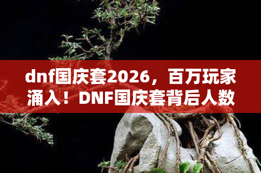 dnf国庆套2026，百万玩家涌入！DNF国庆套背后人数谜团，谁先破防？