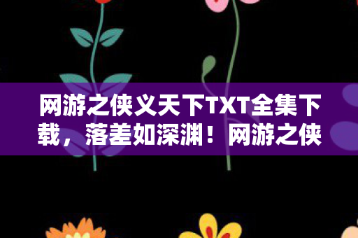 网游之侠义天下TXT全集下载,落差如深渊!网游之侠义天下真相揭露,笑着笑着,我竟哭了 网游之侠义天下TXT全集下载,落差如深渊!网游之侠义天下真相揭露,笑着笑着,我竟哭了