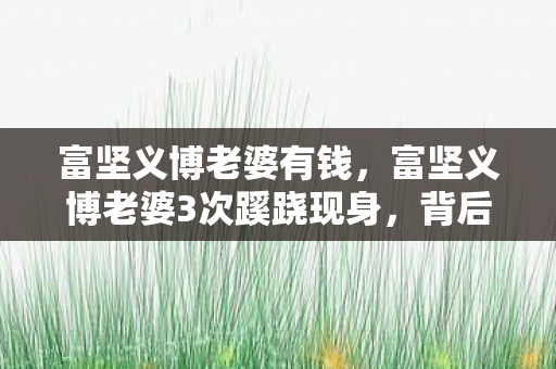 富坚义博老婆有钱,富坚义博老婆3次蹊跷现身,背后真相让人后背发凉! 富坚义博老婆有钱,富坚义博老婆3次蹊跷现身,背后真相让人后背发凉!