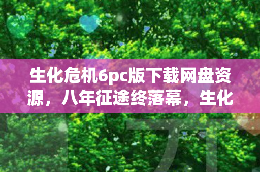 生化危机6pc版下载网盘资源,八年征途终落幕,生化谜局谁人解?泪目关服倒计时! 生化危机6pc版下载网盘资源,八年征途终落幕,生化谜局谁人解?泪目关服倒计时!