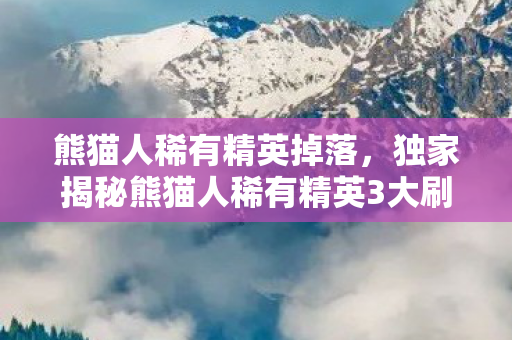 熊猫人稀有精英掉落,独家揭秘熊猫人稀有精英3大刷新点!老玩家心得+避坑指南 熊猫人稀有精英掉落,独家揭秘熊猫人稀有精英3大刷新点!老玩家心得+避坑指南