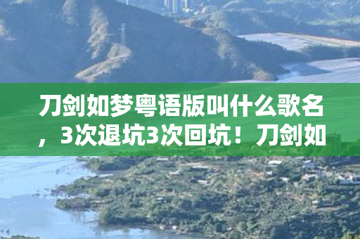 刀剑如梦粤语版叫什么歌名,3次退坑3次回坑!刀剑如梦粤语版竟让我在2027年破防到颤抖 刀剑如梦粤语版叫什么歌名,3次退坑3次回坑!刀剑如梦粤语版竟让我在2027年破防到颤抖