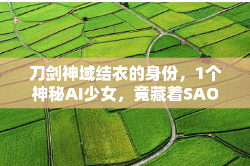 刀剑神域结衣的身份,1个神秘AI少女,竟藏着SAO世界颠覆性真相? 刀剑神域结衣的身份,1个神秘AI少女,竟藏着SAO世界颠覆性真相?