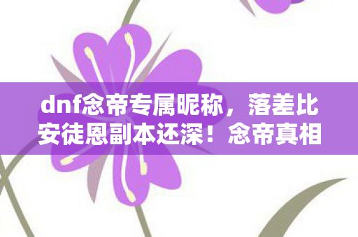 dnf念帝专属昵称，落差比安徒恩副本还深！念帝真相，笑着笑着就哭了，这破游戏还能再战十年？