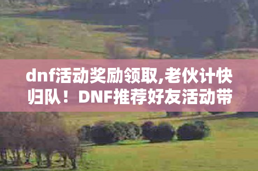 dnf活动奖励领取,老伙计快归队!DNF推荐好友活动带你重拾阿拉德热血回忆 dnf活动奖励领取,老伙计快归队!DNF推荐好友活动带你重拾阿拉德热血回忆