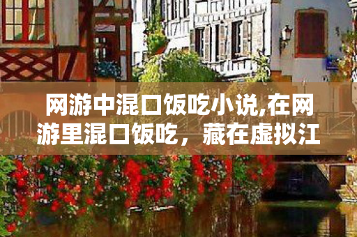 网游中混口饭吃小说,在网游里混口饭吃，藏在虚拟江湖里的踏实小营生