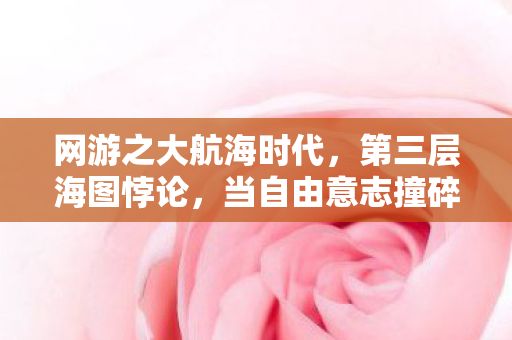 网游之大航海时代，第三层海图悖论，当自由意志撞碎命运罗盘的刹那，谁在掌舵？