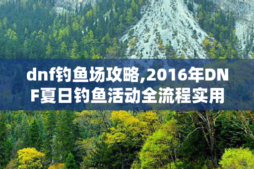 dnf钓鱼场攻略,2016年DNF夏日钓鱼活动全流程实用攻略
