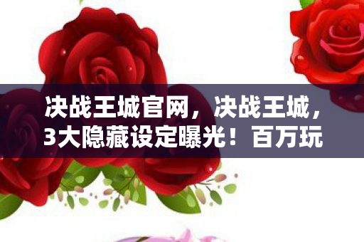 决战王城官网，决战王城，3大隐藏设定曝光！百万玩家集体破防真相