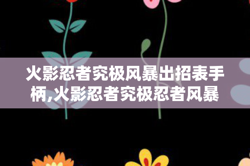 火影忍者究极风暴出招表手柄,火影忍者究极忍者风暴3 实用操作出招全指南 新手快速上手攻略